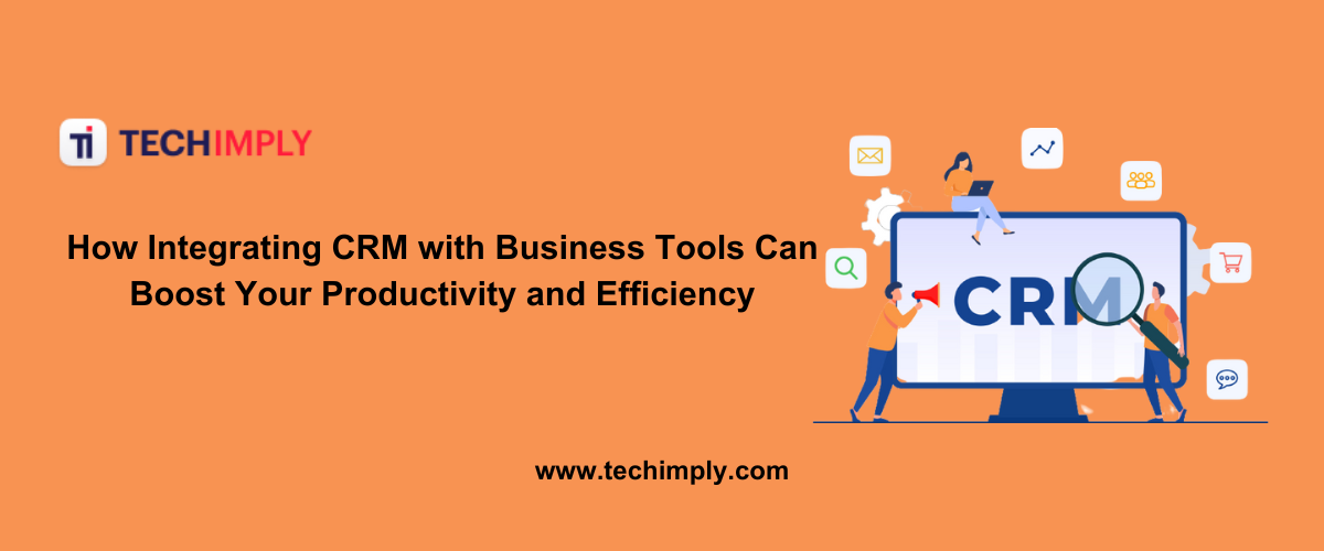 How Integrating CRM with Business Tools Can Boost Your Productivity and Efficiency